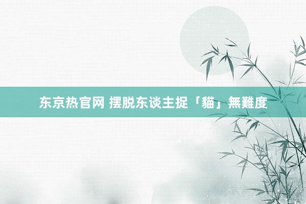 东京热官网 摆脱东谈主捉「貓」無難度