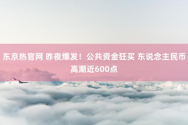 东京热官网 昨夜爆发！公共资金狂买 东说念主民币高潮近600点