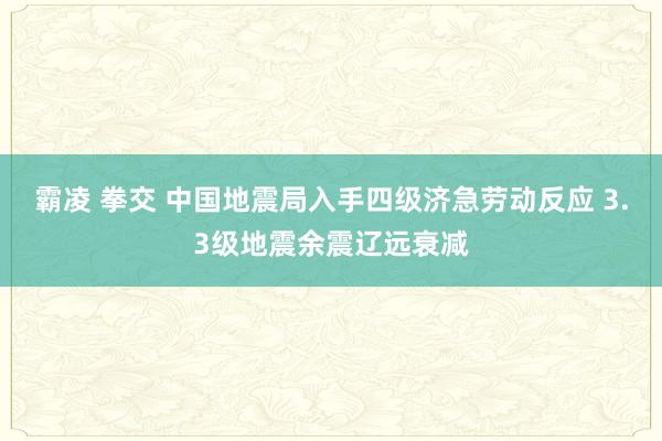 霸凌 拳交 中国地震局入手四级济急劳动反应 3.3级地震余震辽远衰减