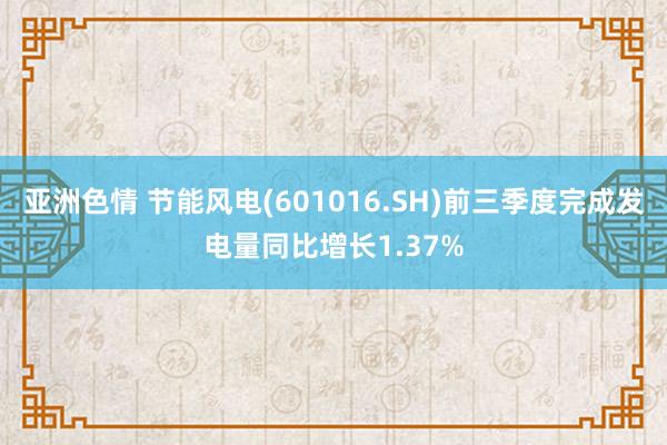 亚洲色情 节能风电(601016.SH)前三季度完成发电量同比增长1.37%