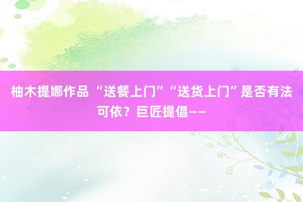 柚木提娜作品 “送餐上门”“送货上门”是否有法可依？巨匠提倡——