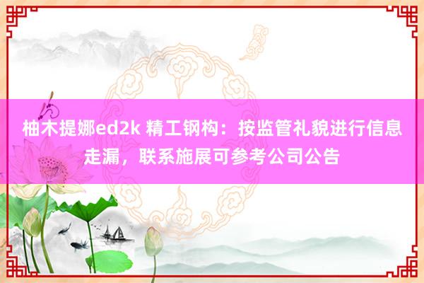 柚木提娜ed2k 精工钢构：按监管礼貌进行信息走漏，联系施展可参考公司公告