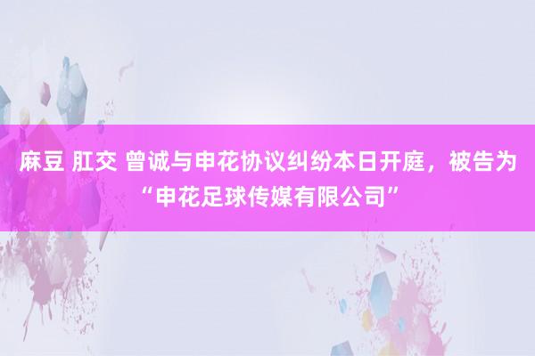 麻豆 肛交 曾诚与申花协议纠纷本日开庭，被告为“申花足球传媒有限公司”