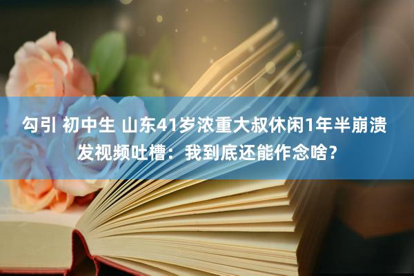 勾引 初中生 山东41岁浓重大叔休闲1年半崩溃 发视频吐槽：我到底还能作念啥？