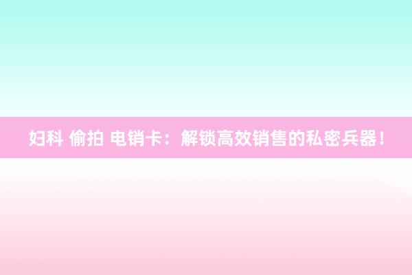 妇科 偷拍 电销卡：解锁高效销售的私密兵器！