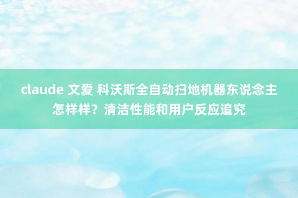 claude 文爱 科沃斯全自动扫地机器东说念主怎样样？清洁性能和用户反应追究