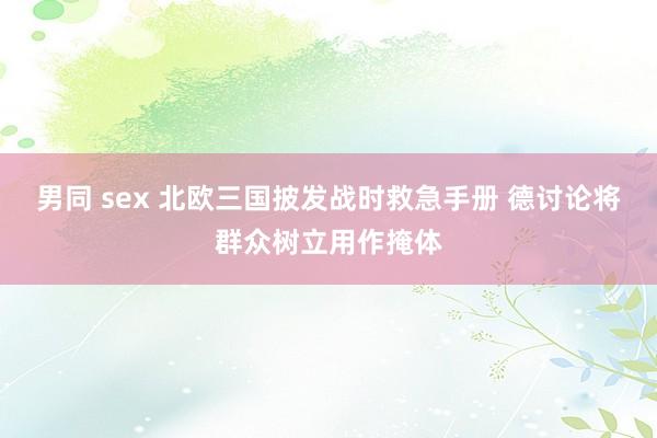 男同 sex 北欧三国披发战时救急手册 德讨论将群众树立用作掩体