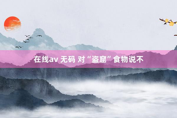 在线av 无码 对“盗窟”食物说不