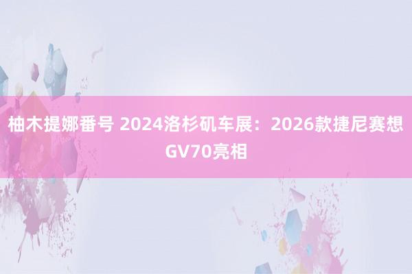柚木提娜番号 2024洛杉矶车展：2026款捷尼赛想GV70亮相