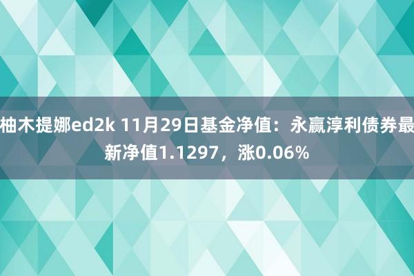 柚木提娜ed2k 11月29日基金净值：永赢淳利债券最新净值1.1297，涨0.06%
