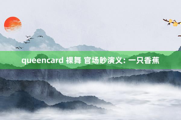 queencard 裸舞 官场眇演义: 一只香蕉