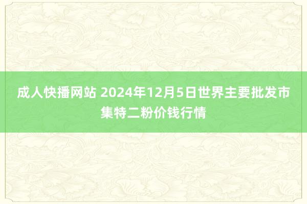 成人快播网站 2024年12月5日世界主要批发市集特二粉价钱行情