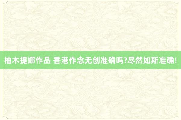 柚木提娜作品 香港作念无创准确吗?尽然如斯准确!
