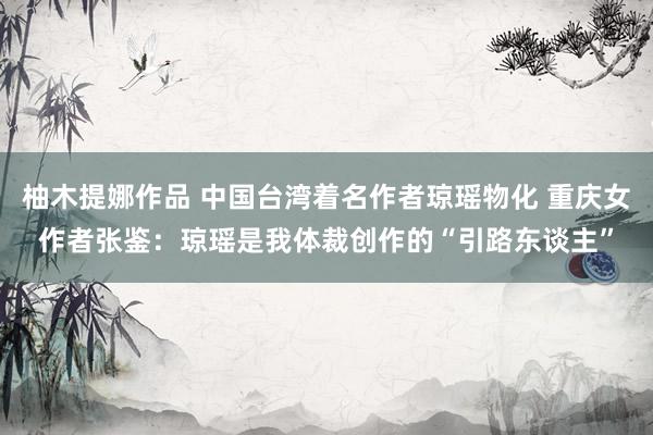 柚木提娜作品 中国台湾着名作者琼瑶物化 重庆女作者张鉴：琼瑶是我体裁创作的“引路东谈主”