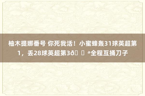 柚木提娜番号 你死我活！小蜜蜂轰31球英超第1，丢28球英超第3🔪全程互捅刀子