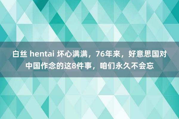 白丝 hentai 坏心满满，76年来，好意思国对中国作念的这8件事，咱们永久不会忘