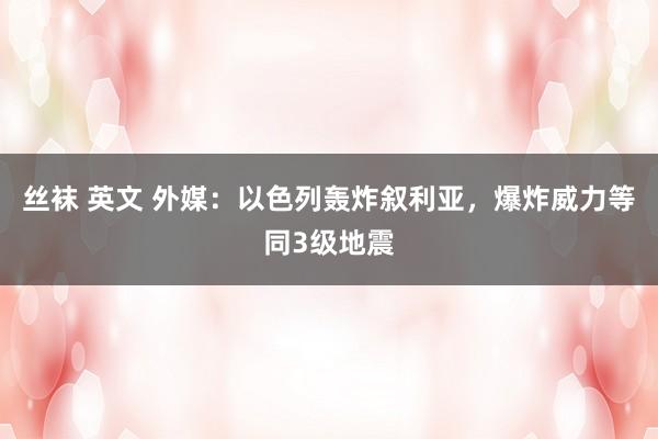 丝袜 英文 外媒：以色列轰炸叙利亚，爆炸威力等同3级地震
