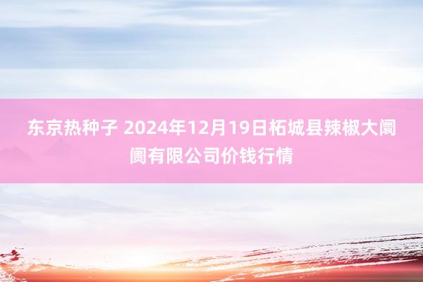 东京热种子 2024年12月19日柘城县辣椒大阛阓有限公司价钱行情