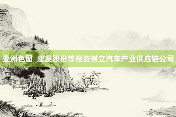 亚洲色图  建发股份等投资树立汽车产业供应链公司