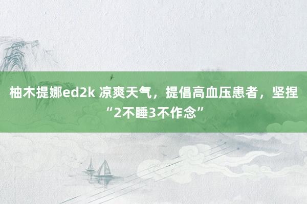 柚木提娜ed2k 凉爽天气，提倡高血压患者，坚捏“2不睡3不作念”