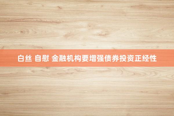 白丝 自慰 金融机构要增强债券投资正经性