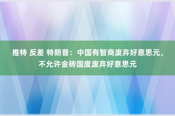 推特 反差 特朗普：中国有智商废弃好意思元，不允许金砖国度废弃好意思元