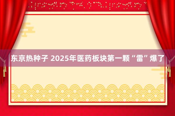 东京热种子 2025年医药板块第一颗“雷”爆了