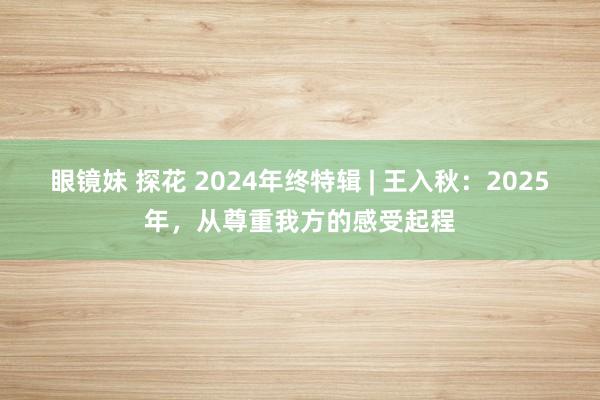 眼镜妹 探花 2024年终特辑 | 王入秋：2025年，从尊重我方的感受起程