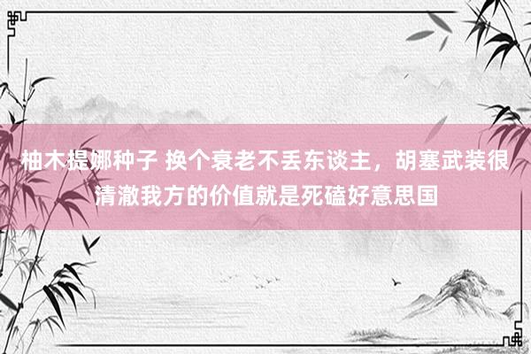 柚木提娜种子 换个衰老不丢东谈主，胡塞武装很清澈我方的价值就是死磕好意思国