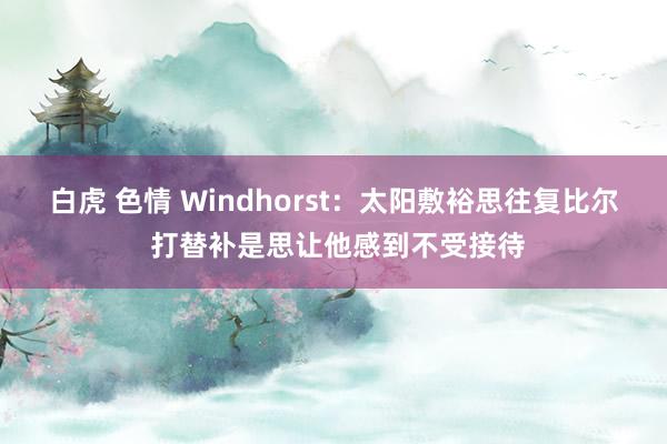 白虎 色情 Windhorst：太阳敷裕思往复比尔 打替补是思让他感到不受接待