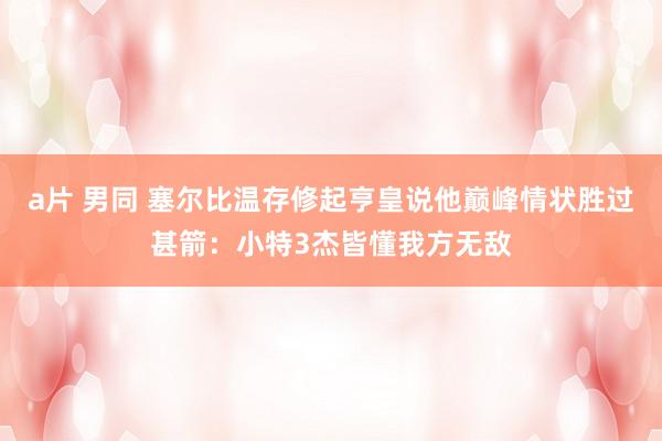 a片 男同 塞尔比温存修起亨皇说他巅峰情状胜过甚箭：小特3杰皆懂我方无敌