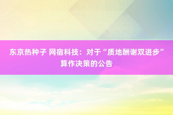 东京热种子 网宿科技：对于“质地酬谢双进步”算作决策的公告
