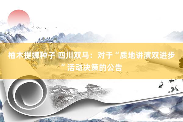 柚木提娜种子 四川双马：对于“质地讲演双进步”活动决策的公告