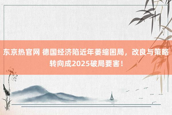东京热官网 德国经济陷近年萎缩困局，改良与策略转向成2025破局要害！