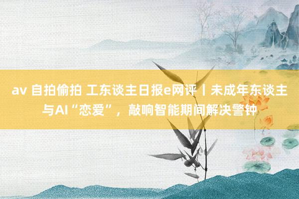 av 自拍偷拍 工东谈主日报e网评丨未成年东谈主与AI“恋爱”，敲响智能期间解决警钟