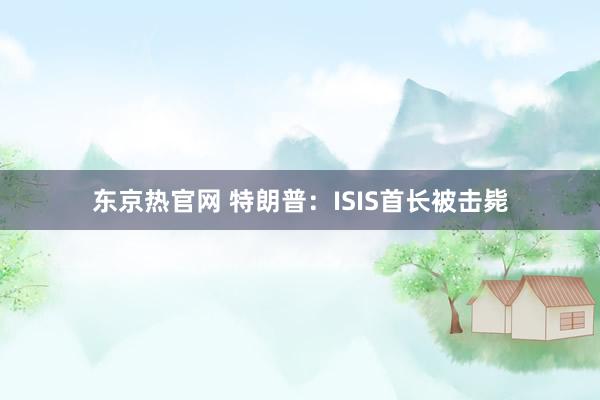 东京热官网 特朗普：ISIS首长被击毙