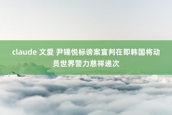 claude 文爱 尹锡悦标谤案宣判在即　韩国将动员世界警力慈祥递次