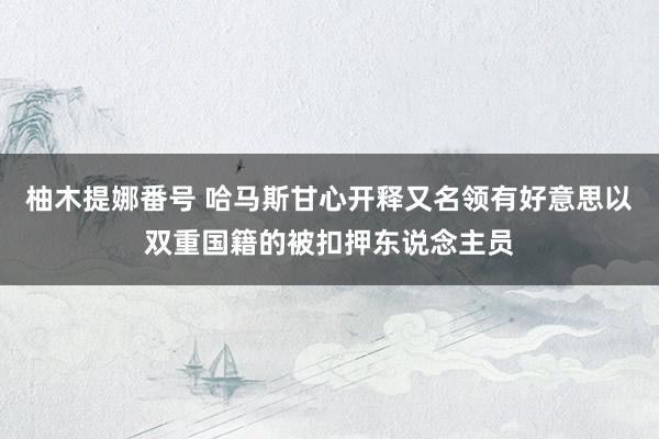 柚木提娜番号 哈马斯甘心开释又名领有好意思以双重国籍的被扣押东说念主员