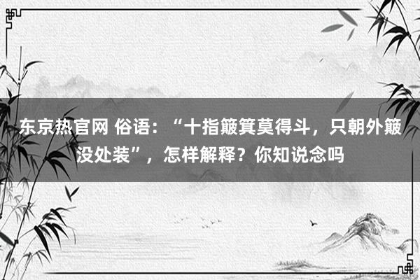 东京热官网 俗语：“十指簸箕莫得斗，只朝外簸没处装”，怎样解释？你知说念吗