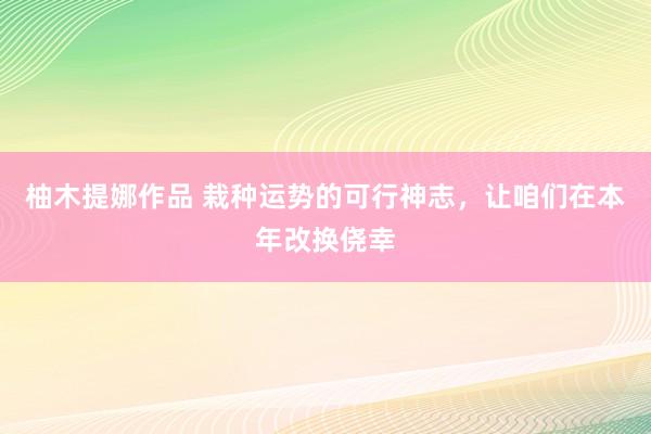 柚木提娜作品 栽种运势的可行神志，让咱们在本年改换侥幸