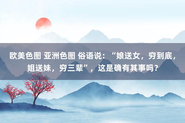 欧美色图 亚洲色图 俗语说：“娘送女，穷到底，姐送妹，穷三辈”，这是确有其事吗？