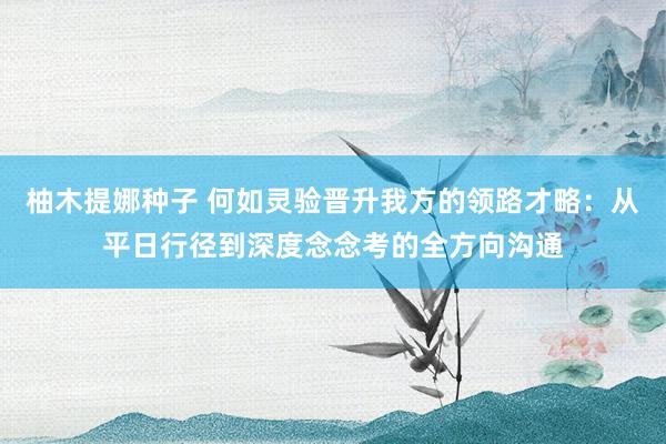 柚木提娜种子 何如灵验晋升我方的领路才略：从平日行径到深度念念考的全方向沟通