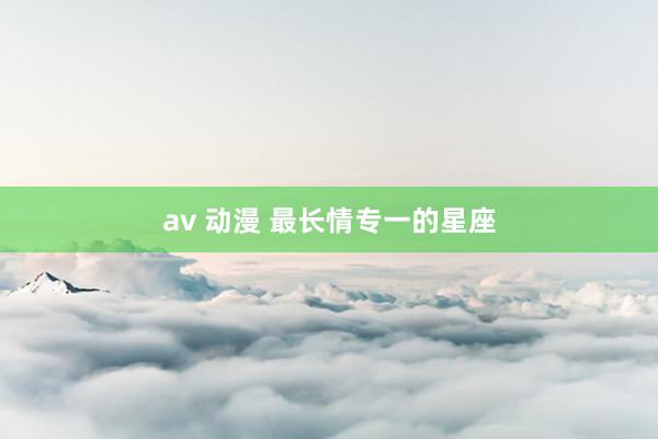 av 动漫 最长情专一的星座