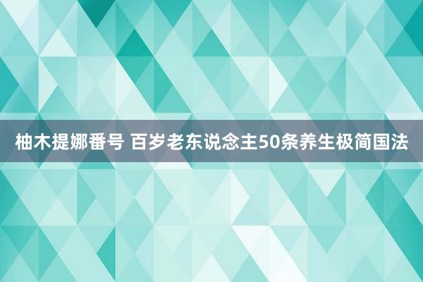 柚木提娜番号 百岁老东说念主50条养生极简国法