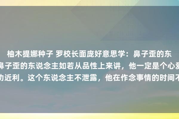 柚木提娜种子 罗校长面庞好意思学：鼻子歪的东说念主齐有什么特征？鼻子歪的东说念主如若从品性上来讲，他一定是个心爱见机行事，何况是急功近利。这个东说念主不泄露，他在作念事情的时间不是那种坦坦直荡的，你会发现鼻梁有点歪，鼻梁有点拐，这种...