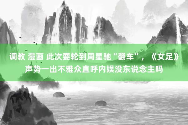 调教 漫画 此次要轮到周星驰“翻车”，《女足》声势一出不雅众直呼内娱没东说念主吗