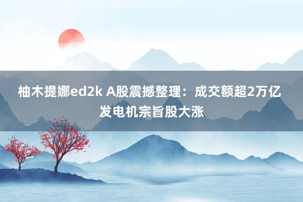 柚木提娜ed2k A股震撼整理：成交额超2万亿 发电机宗旨股大涨