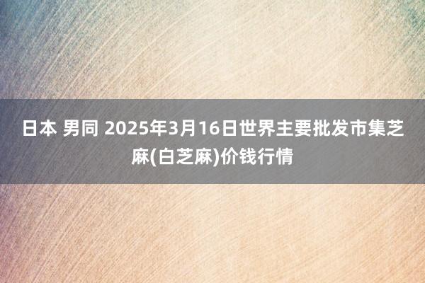 日本 男同 2025年3月16日世界主要批发市集芝麻(白芝麻)价钱行情