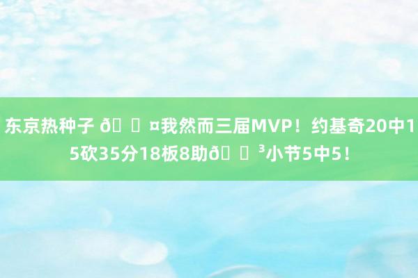 东京热种子 😤我然而三届MVP！约基奇20中15砍35分18板8助😳小节5中5！