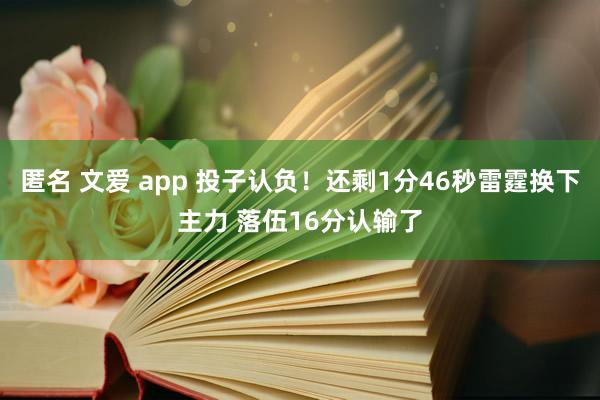匿名 文爱 app 投子认负！还剩1分46秒雷霆换下主力 落伍16分认输了
